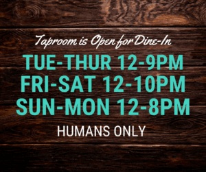 Taproom is open for Dine-In, Tue-Thur 12-9PM, Fri-Sat 12-10PM, Sun-Mon 12-8PM. Humans Only