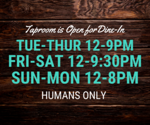 Taproom is Open for Dine-in. Tue-Thur 12-9PM, Fri-Sat 12-9:30PM, Sun-Mon 12-8PM. Humans Only