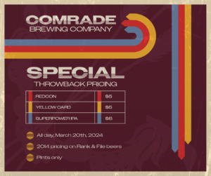 Comrade Brewing Special Throwback Pricing, All Day 3/20/2024. $5 REDCON, $5 Yellow Card, $6 Superpower IPA. Pints Only