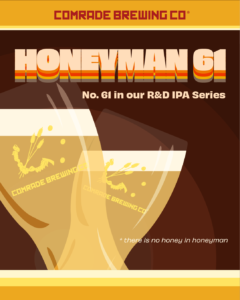 Comrade Brewing Co. Honeyman 61 No. 61 in our R&D IPA Series. There is no honey in honeyman