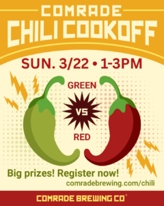 Comrade Chili Cookoff. Sun. 3/22, 1-3PM. Green vs Red. Big Prizes! Register Now! comradebrewing.com/chili comrade brewing co